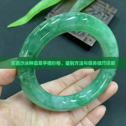 莫西沙冰种翡翠手镯价格、鉴别方法与保养技巧详解 莫西沙冰种翡翠手镯价格、鉴别方法与保养技巧详解