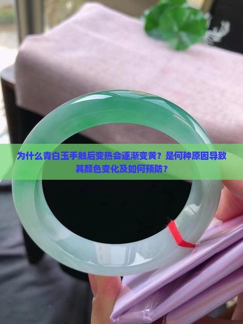 为什么青白玉手触后变热会逐渐变黄？是何种原因导致其颜色变化及如何预防？