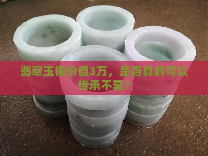 翡翠玉镯价值3万，是否真的可以传承不衰？