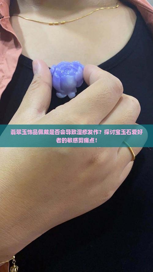 翡翠玉饰品佩戴是否会导致湿疹发作？探讨宝玉石爱好者的敏感剪痛点！