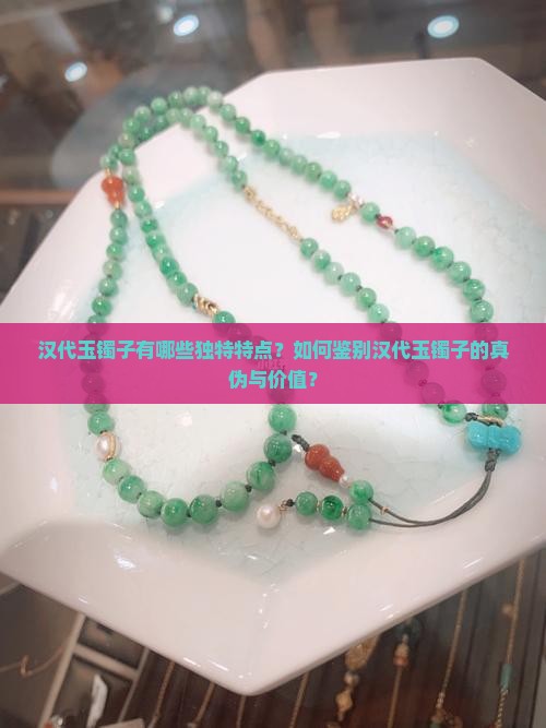 汉代玉镯子有哪些独特特点？如何鉴别汉代玉镯子的真伪与价值？