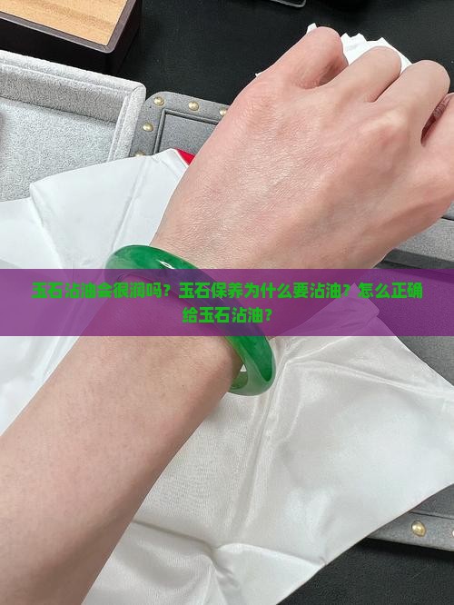玉石沾油会很润吗？玉石保养为什么要沾油？怎么正确给玉石沾油？