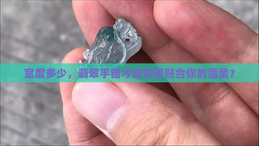 宽度多少，翡翠手镯才能完美贴合你的温柔？