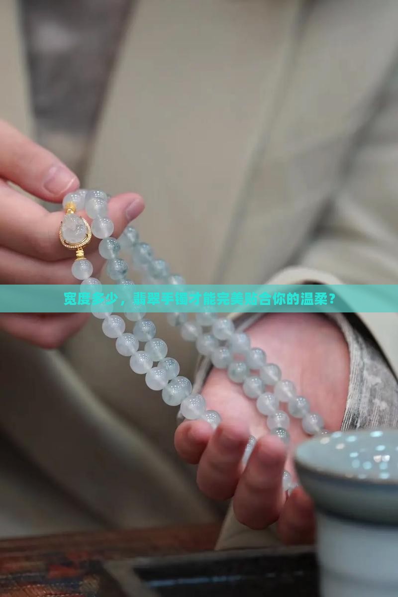 宽度多少，翡翠手镯才能完美贴合你的温柔？
