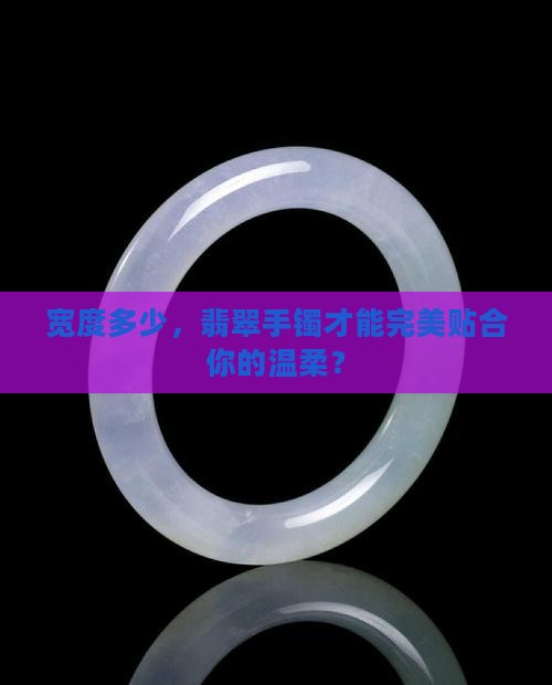 宽度多少，翡翠手镯才能完美贴合你的温柔？