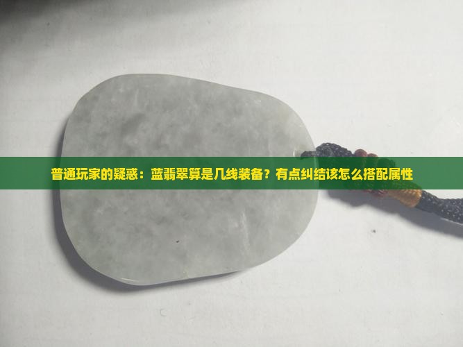 普通玩家的疑惑：蓝翡翠算是几线装备？有点纠结该怎么搭配属性