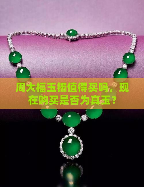 周大福玉镯值得买吗，现在购买是否为真玉？