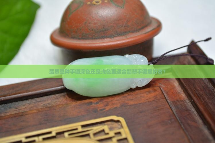 翡翠豆种手镯深色还是浅色更适合翡翠手镯爱好者？