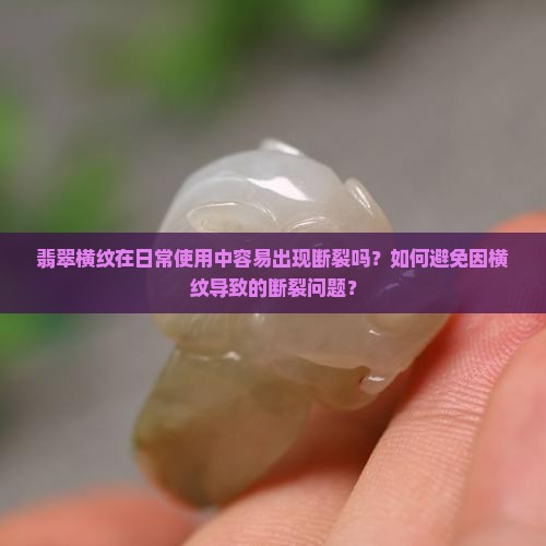 翡翠横纹在日常使用中容易出现断裂吗？如何避免因横纹导致的断裂问题？