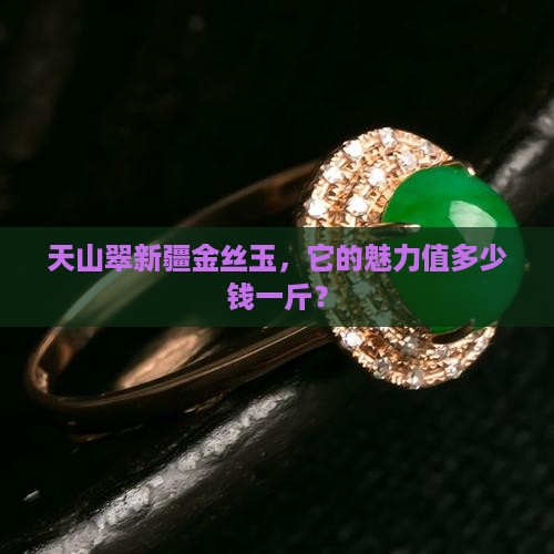 天山翠新疆金丝玉，它的魅力值多少钱一斤？