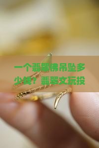 一个翡翠佛吊坠多少钱？翡翠文玩投资热词揭秘