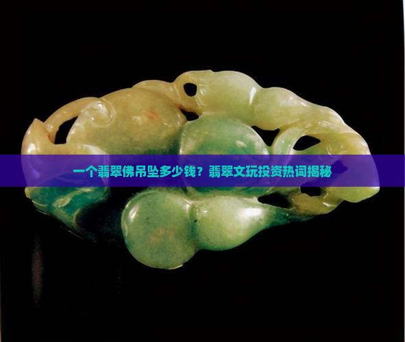 一个翡翠佛吊坠多少钱？翡翠文玩投资热词揭秘