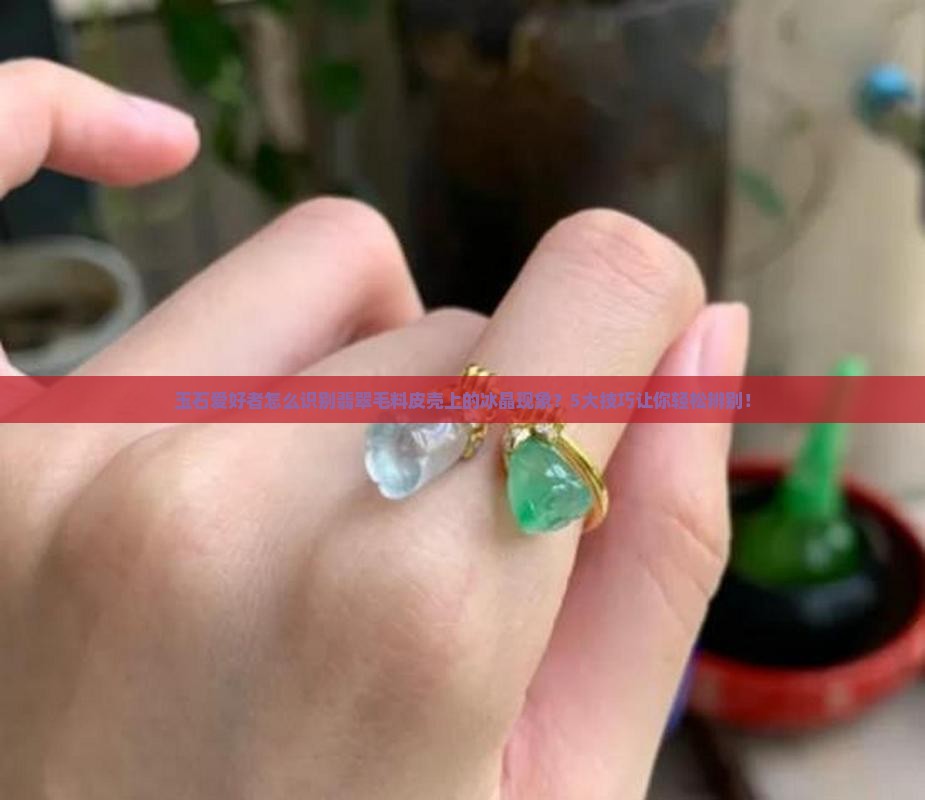 玉石爱好者怎么识别翡翠毛料皮壳上的冰晶现象？5大技巧让你轻松辨别！