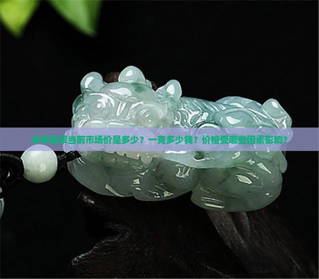 冰种翡翠当前市场价是多少？一克多少钱？价格受哪些因素影响？