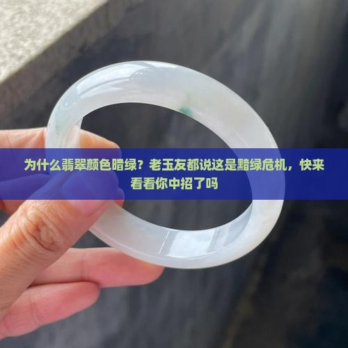 为什么翡翠颜色暗绿？老玉友都说这是黯绿危机，快来看看你中招了吗