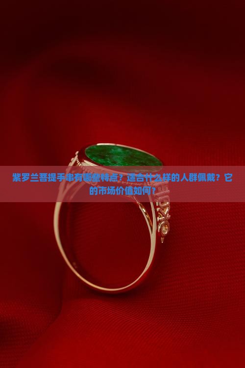 紫罗兰菩提手串有哪些特点？适合什么样的人群佩戴？它的市场价值如何？