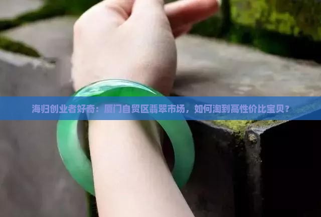 海归创业者好奇：厦门自贸区翡翠市场，如何淘到高性价比宝贝？
