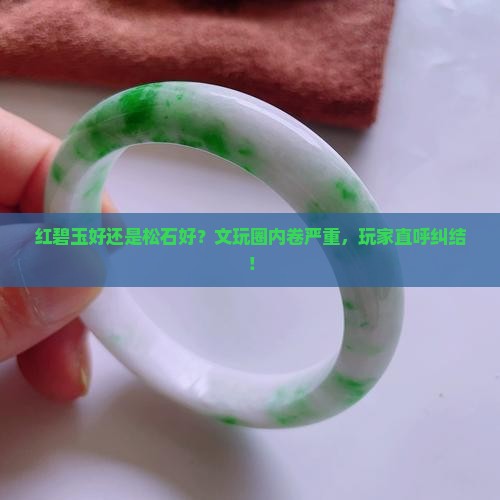 红碧玉好还是松石好？文玩圈内卷严重，玩家直呼纠结！