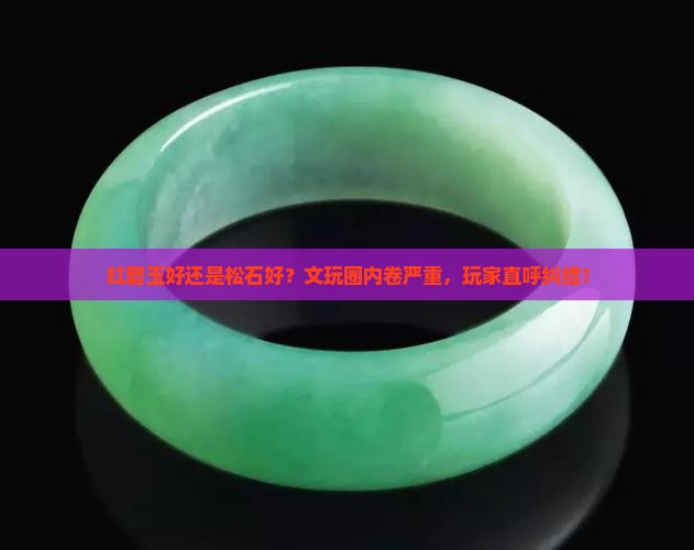 红碧玉好还是松石好？文玩圈内卷严重，玩家直呼纠结！