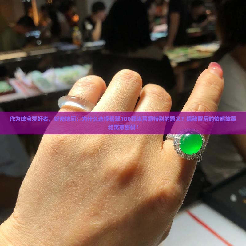 作为珠宝爱好者，好奇地问：为什么选择翡翠100颗来寓意特别的意义？揭秘背后的情感故事和寓意密码！