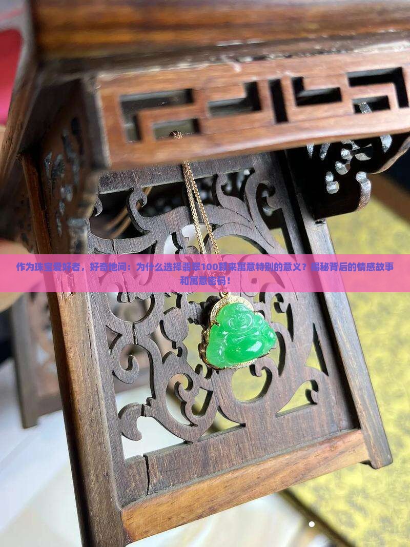 作为珠宝爱好者，好奇地问：为什么选择翡翠100颗来寓意特别的意义？揭秘背后的情感故事和寓意密码！