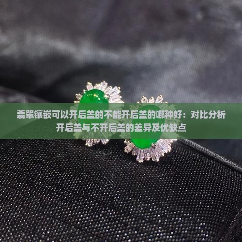 翡翠镶嵌可以开后盖的不能开后盖的哪种好：对比分析开后盖与不开后盖的差异及优缺点