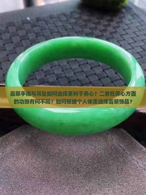 翡翠手镯与吊坠如何选择更利于养心？二者在养心方面的功效有何不同？如何根据个人体质选择翡翠饰品？