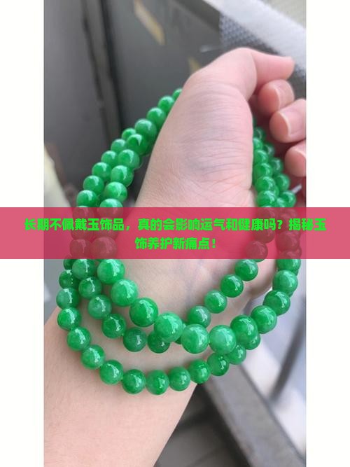 长期不佩戴玉饰品，真的会影响运气和健康吗？揭秘玉饰养护新痛点！