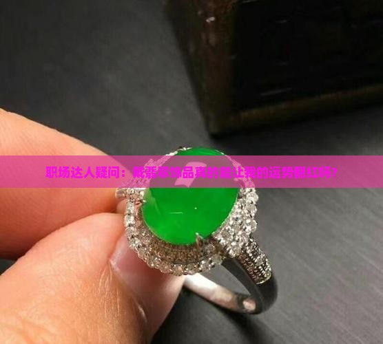 职场达人疑问：戴翡翠饰品真的能让我的运势翻红吗？