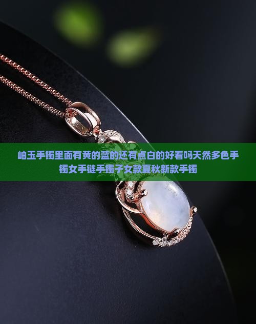 岫玉手镯里面有黄的蓝的还有点白的好看吗天然多色手镯女手链手镯子女款夏秋新款手镯