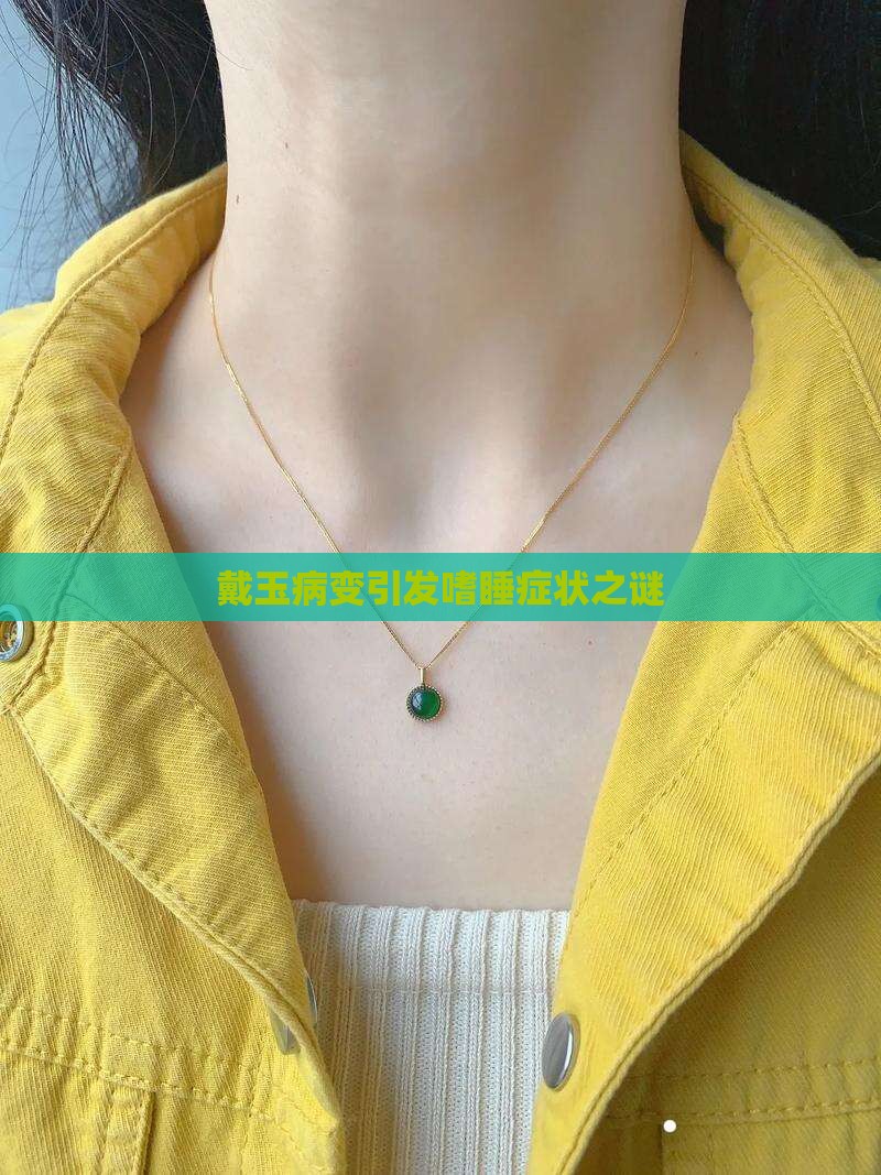 戴玉病变引发嗜睡症状之谜