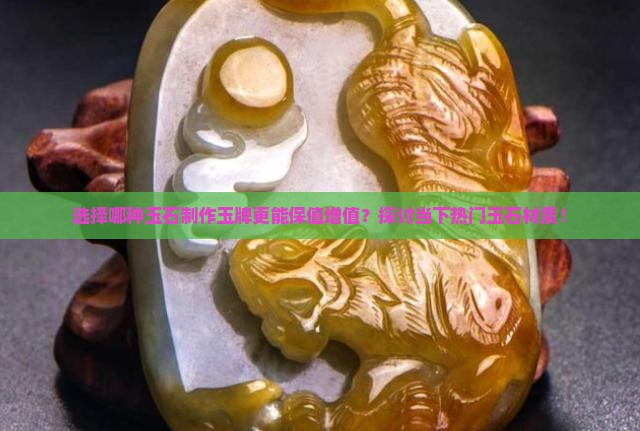 选择哪种玉石制作玉牌更能保值增值？探讨当下热门玉石材质！
