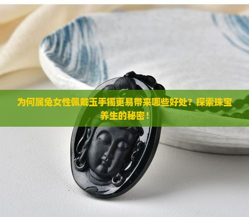 为何属兔女性佩戴玉手镯更易带来哪些好处？探索珠宝养生的秘密！