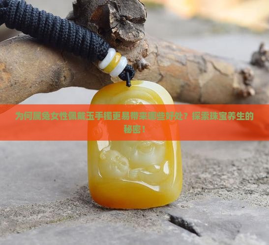 为何属兔女性佩戴玉手镯更易带来哪些好处？探索珠宝养生的秘密！