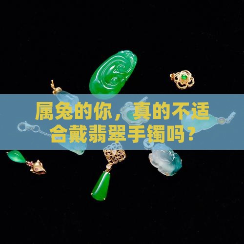属兔的你，真的不适合戴翡翠手镯吗？