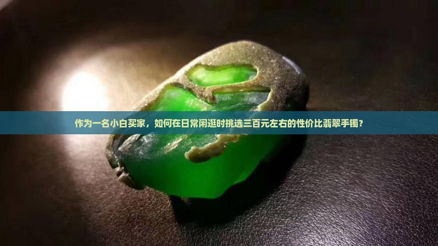 作为一名小白买家，如何在日常闲逛时挑选三百元左右的性价比翡翠手镯？