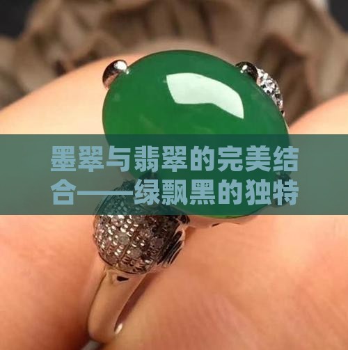 墨翠与翡翠的完美结合——绿飘黑的独特魅力
