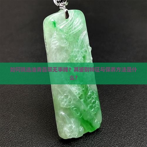 如何挑选油青翡翠无事牌？其鉴别特征与保养方法是什么？