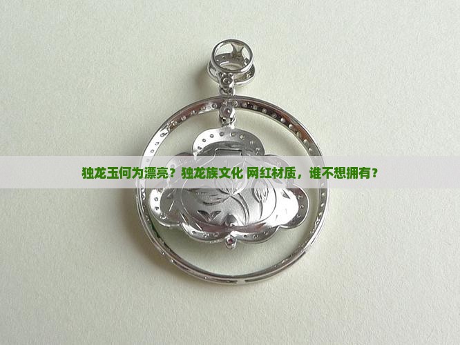 独龙玉何为漂亮？独龙族文化+网红材质，谁不想拥有？