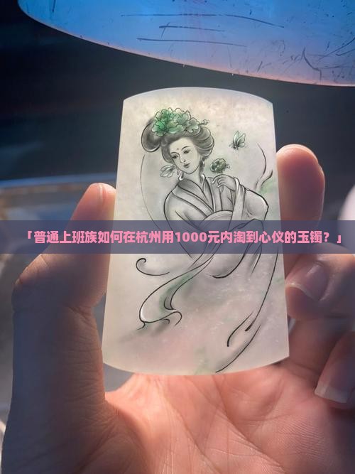 「普通上班族如何在杭州用1000元内淘到心仪的玉镯？」