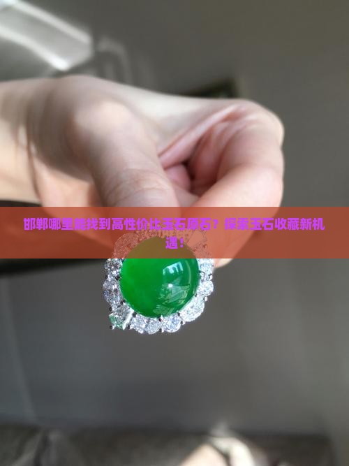 邯郸哪里能找到高性价比玉石原石？探索玉石收藏新机遇！