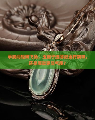 手腕间轻舞飞扬，玉镯子选薄款更有韵味，还是厚款更显气质？