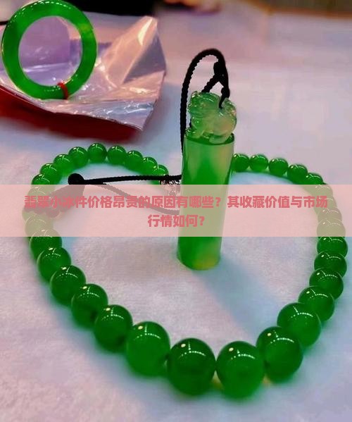 翡翠小冰件价格昂贵的原因有哪些？其收藏价值与市场行情如何？