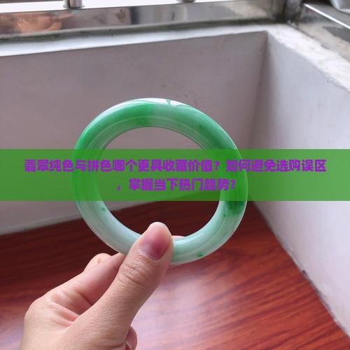 翡翠纯色与拼色哪个更具收藏价值？如何避免选购误区，掌握当下热门趋势？