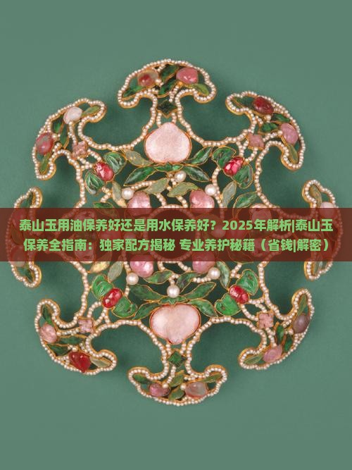泰山玉用油保养好还是用水保养好 泰山玉用油保养好还是用水保养好