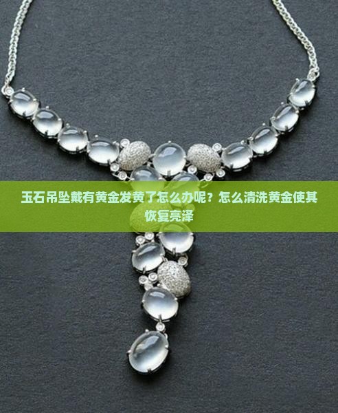 玉石吊坠戴有黄金发黄了怎么办呢