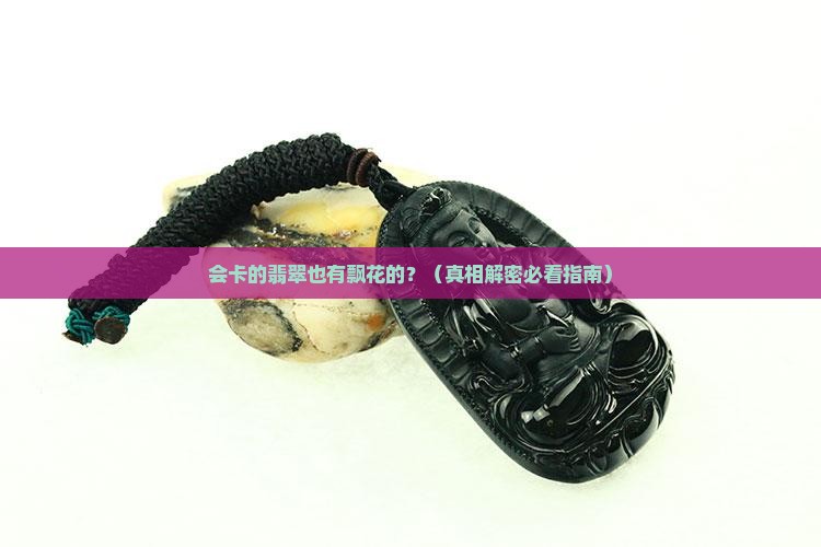 会卡的翡翠有飘花的吗是真的吗
