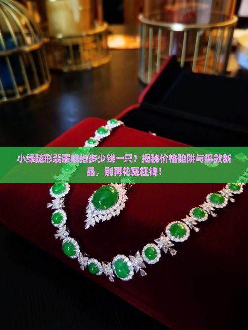 小绿随形翡翠戒指多少钱一只