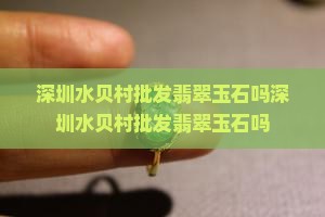 深圳水贝村批发翡翠玉石吗