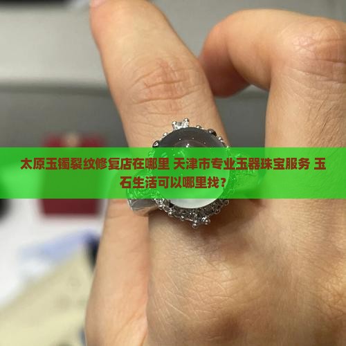 太原玉镯裂纹修复店在哪里